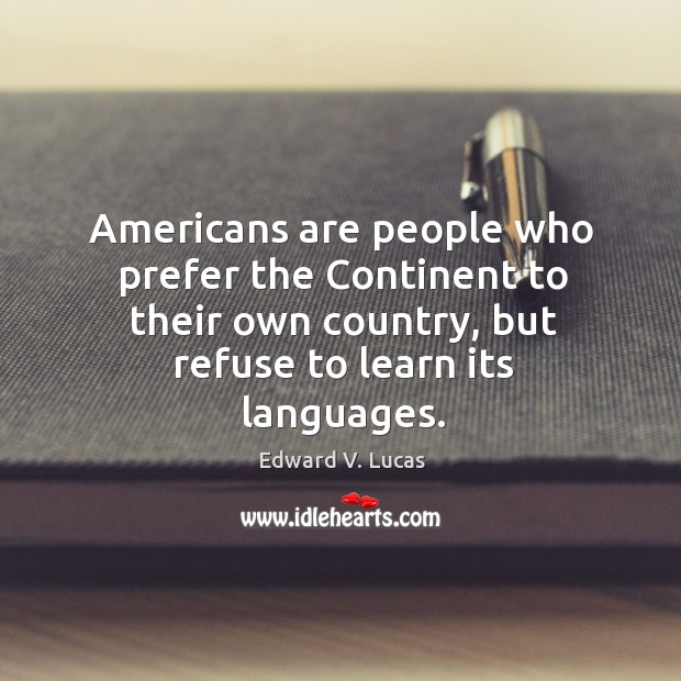 Americans are people who prefer the continent to their own country, but refuse to learn its languages. Edward V. Lucas Picture Quote