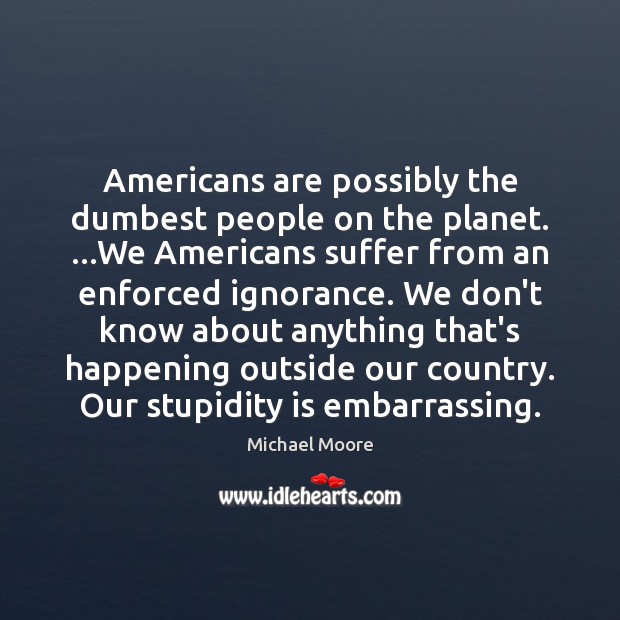 Americans are possibly the dumbest people on the planet. …We Americans suffer Michael Moore Picture Quote