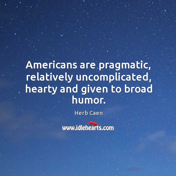 Americans are pragmatic, relatively uncomplicated, hearty and given to broad humor. Herb Caen Picture Quote