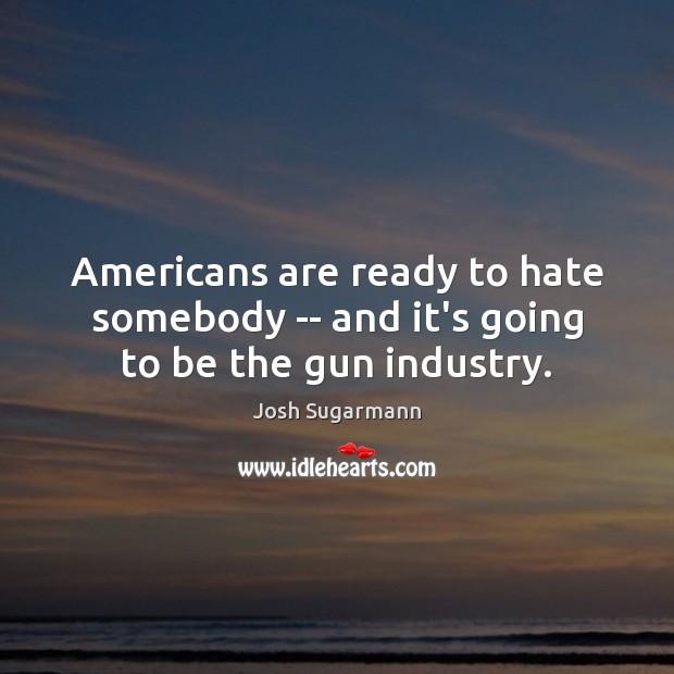 Americans are ready to hate somebody — and it’s going to be the gun industry. Josh Sugarmann Picture Quote