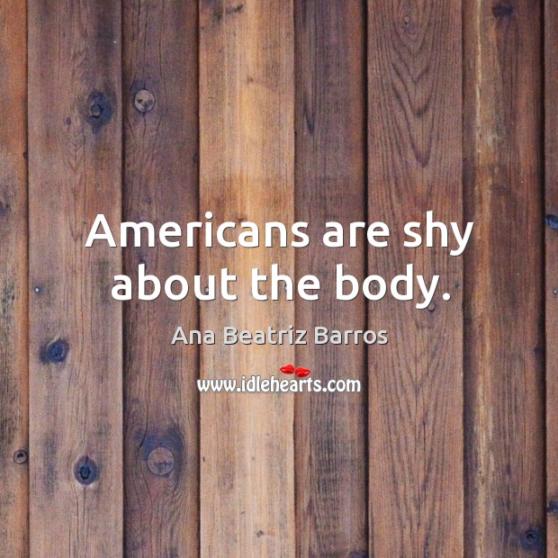 Americans are shy about the body. Ana Beatriz Barros Picture Quote