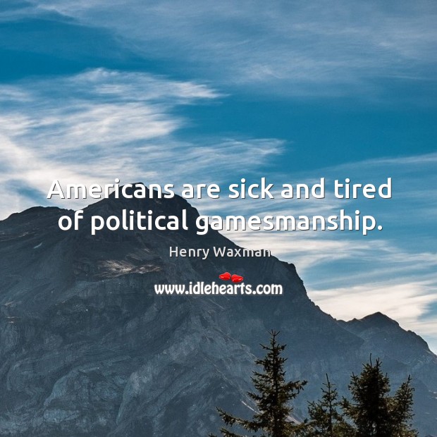 Americans are sick and tired of political gamesmanship. Henry Waxman Picture Quote