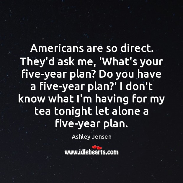 Americans are so direct. They’d ask me, ‘What’s your five-year plan? Do Ashley Jensen Picture Quote