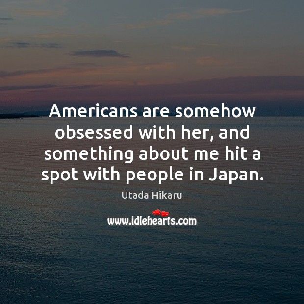 Americans are somehow obsessed with her, and something about me hit a Utada Hikaru Picture Quote