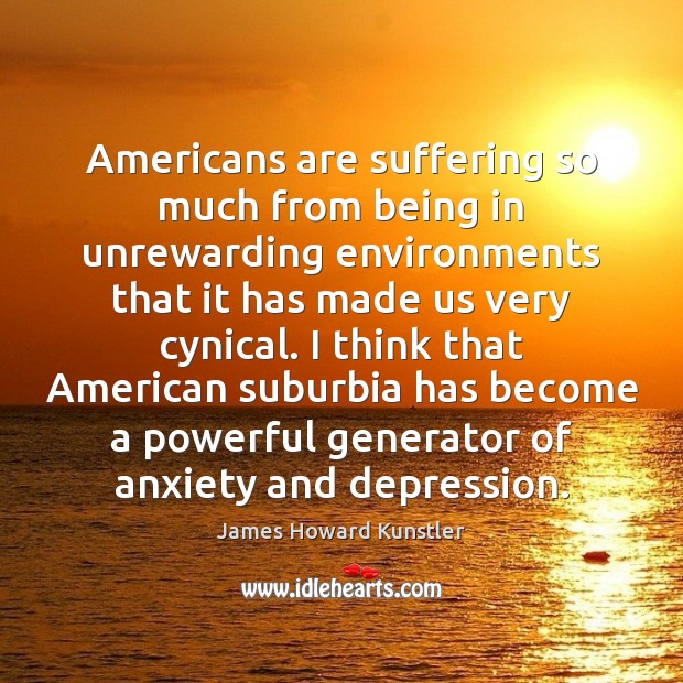 Americans are suffering so much from being in unrewarding environments that it James Howard Kunstler Picture Quote