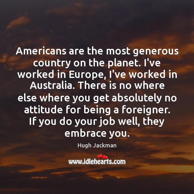 Americans are the most generous country on the planet. I’ve worked in Hugh Jackman Picture Quote