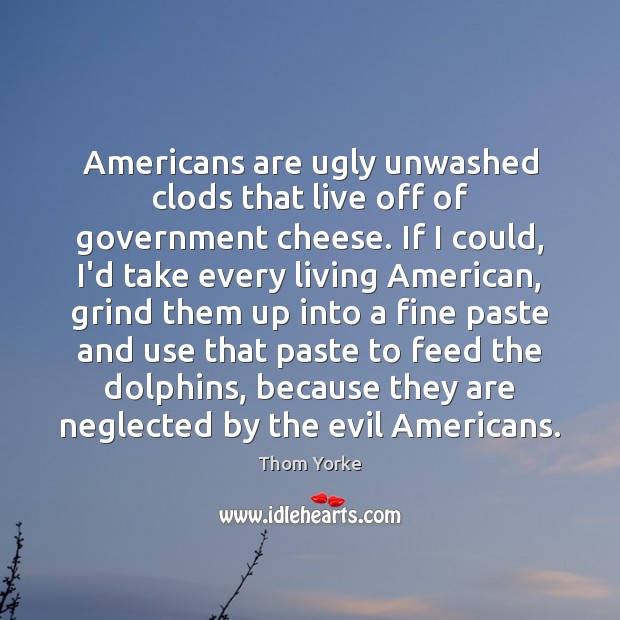 Americans are ugly unwashed clods that live off of government cheese. If Thom Yorke Picture Quote