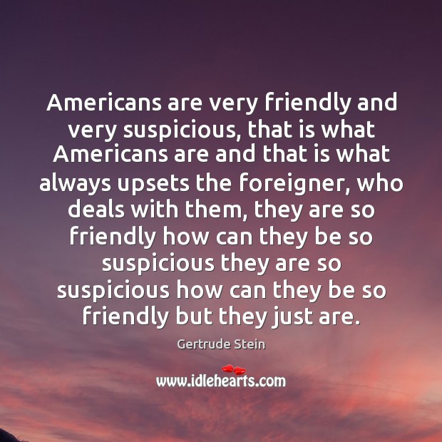 Americans are very friendly and very suspicious, that is what Americans are Gertrude Stein Picture Quote