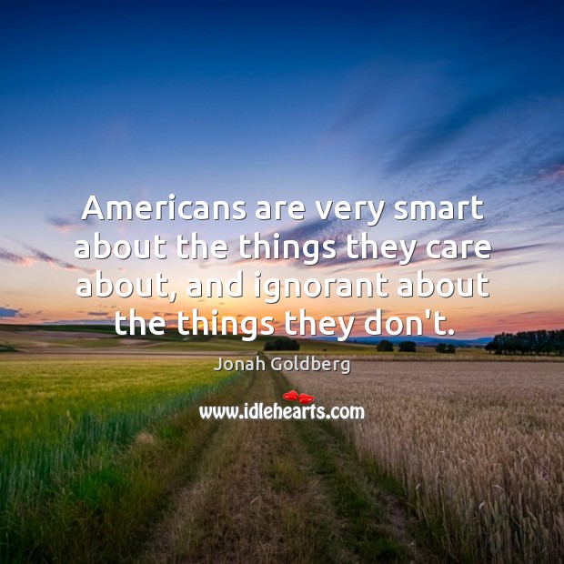 Americans are very smart about the things they care about, and ignorant Jonah Goldberg Picture Quote