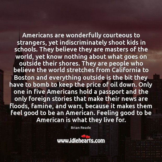 Americans are wonderfully courteous to strangers, yet indiscriminately shoot kids in schools. Brian Reade Picture Quote