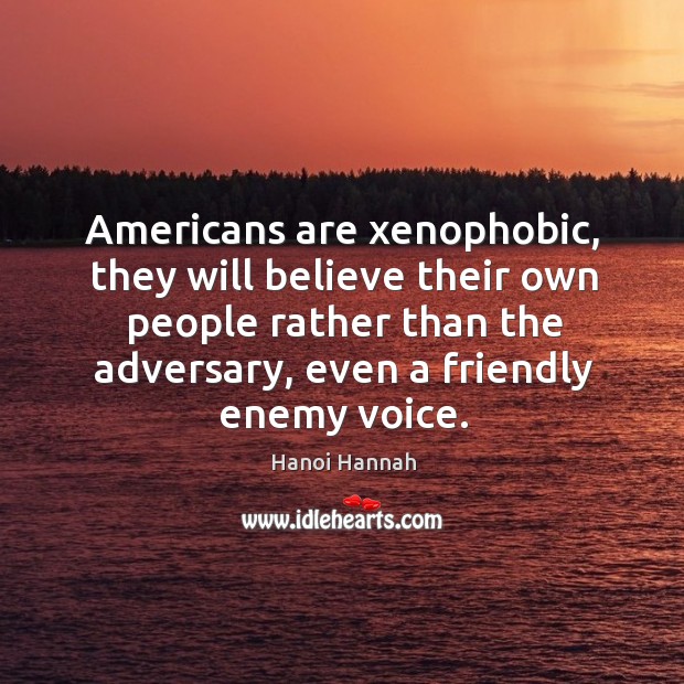 Americans are xenophobic, they will believe their own people rather than the adversary, even a friendly enemy voice. Hanoi Hannah Picture Quote