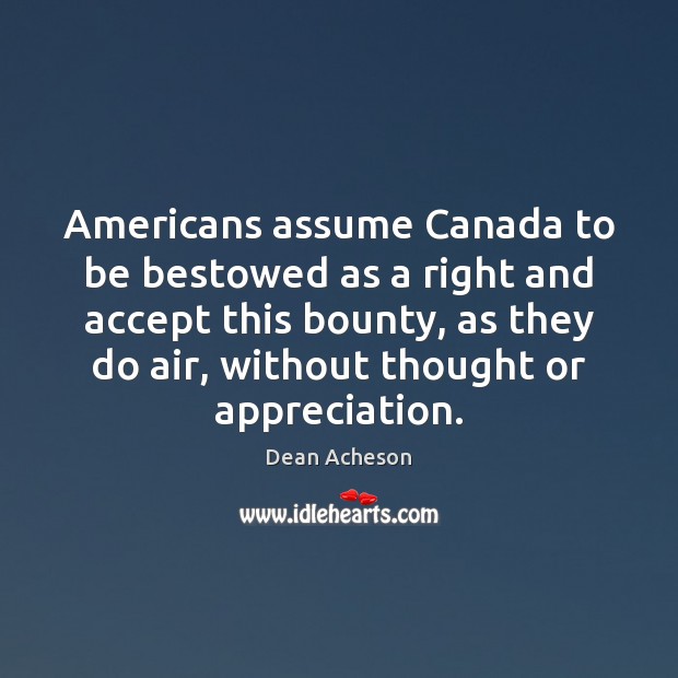 Americans assume Canada to be bestowed as a right and accept this Dean Acheson Picture Quote