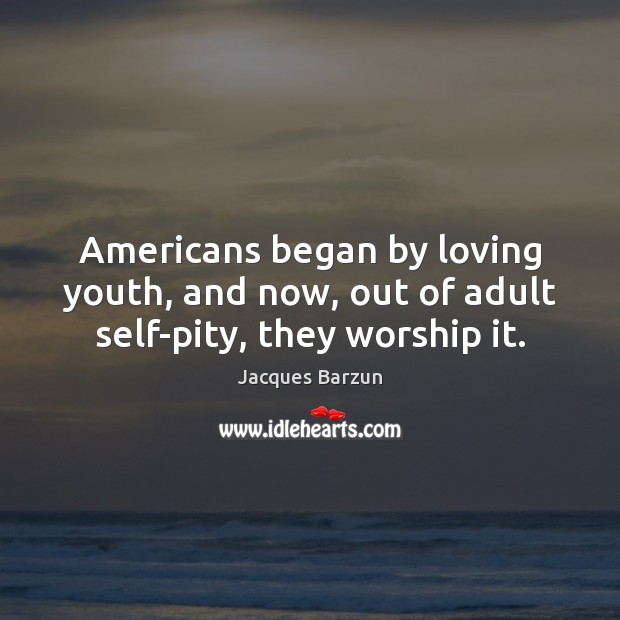 Americans began by loving youth, and now, out of adult self-pity, they worship it. Jacques Barzun Picture Quote