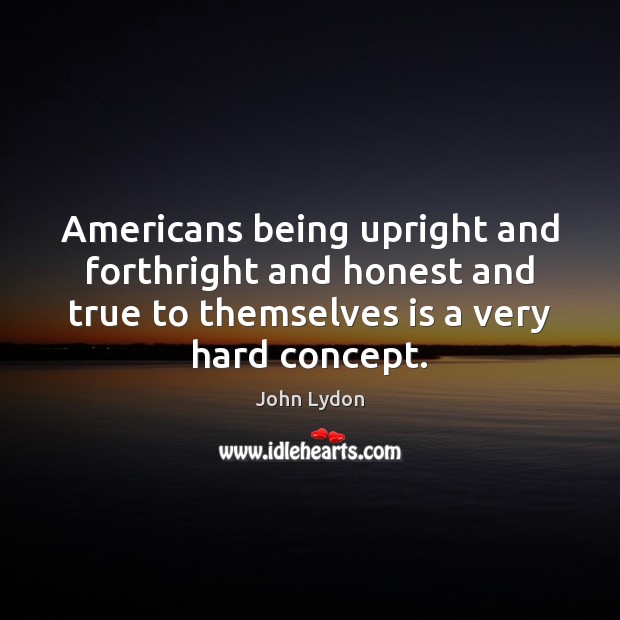 Americans being upright and forthright and honest and true to themselves is John Lydon Picture Quote