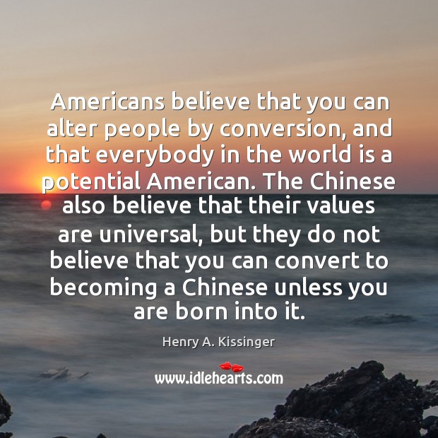 Americans believe that you can alter people by conversion, and that everybody Henry A. Kissinger Picture Quote