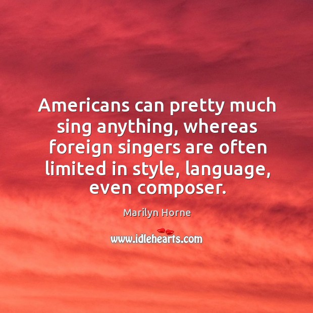 Americans can pretty much sing anything, whereas foreign singers are often limited in style, language, even composer. Marilyn Horne Picture Quote