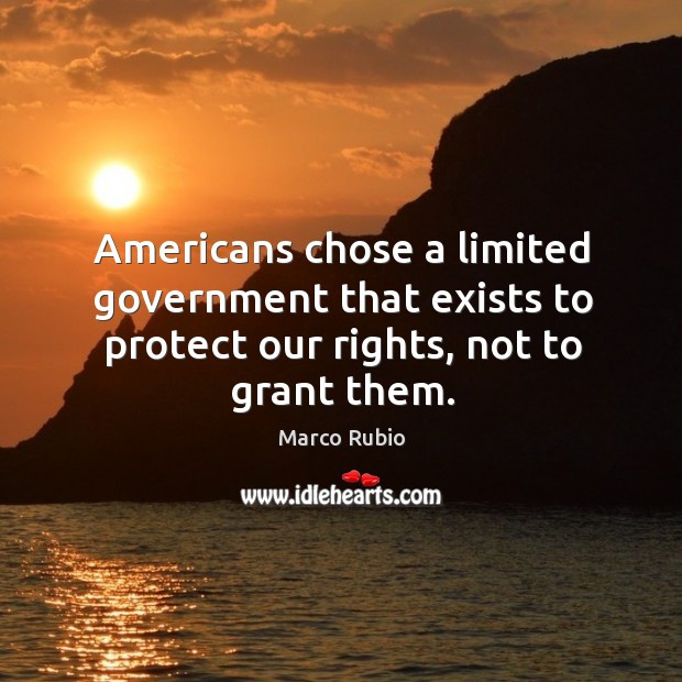 Americans chose a limited government that exists to protect our rights, not to grant them. Marco Rubio Picture Quote