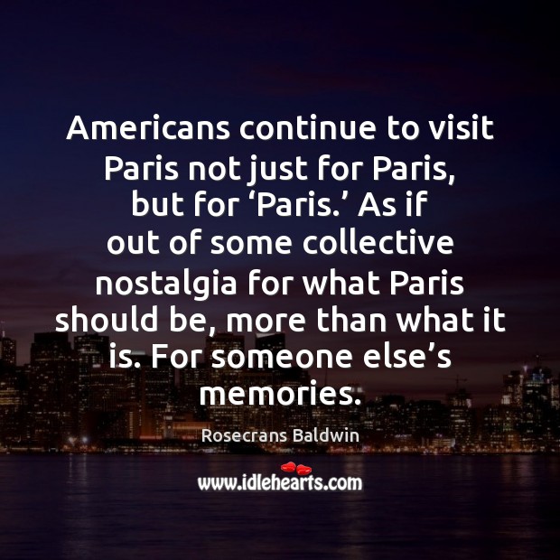 Americans continue to visit Paris not just for Paris, but for ‘Paris.’ Rosecrans Baldwin Picture Quote