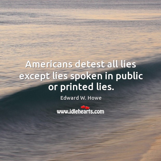 Americans detest all lies except lies spoken in public or printed lies. Edward W. Howe Picture Quote