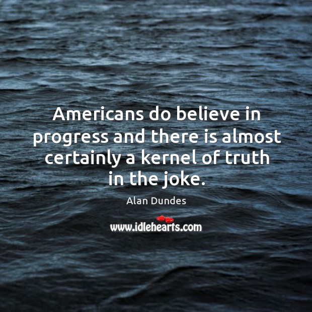 Americans do believe in progress and there is almost certainly a kernel of truth in the joke. Alan Dundes Picture Quote