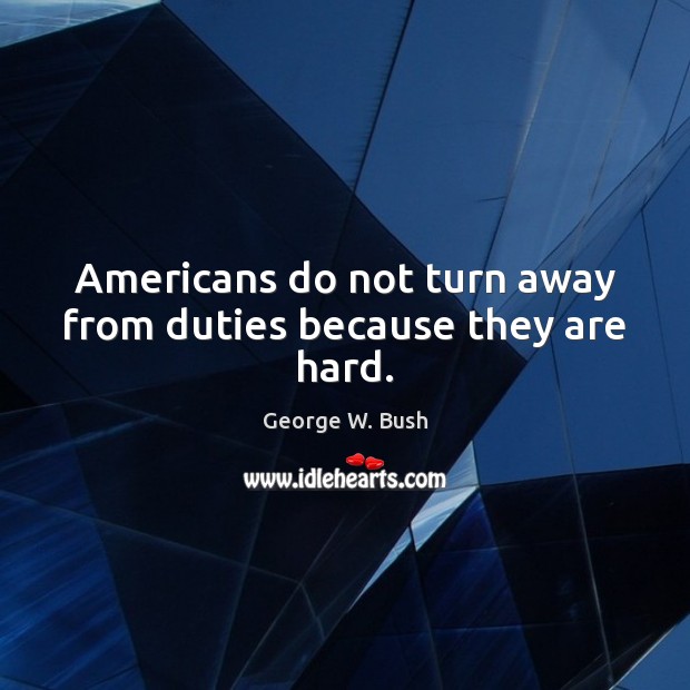 Americans do not turn away from duties because they are hard. George W. Bush Picture Quote