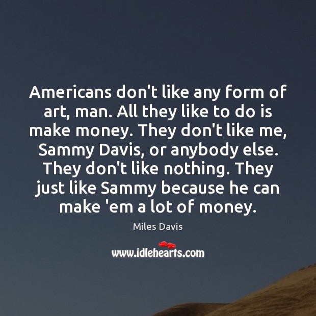 Americans don’t like any form of art, man. All they like to Miles Davis Picture Quote