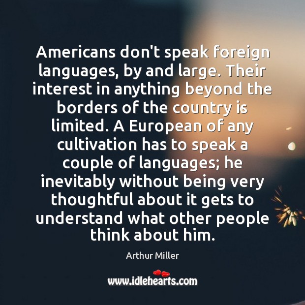 Americans don’t speak foreign languages, by and large. Their interest in anything Arthur Miller Picture Quote