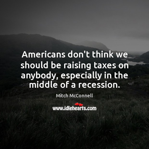 Americans don’t think we should be raising taxes on anybody, especially in Mitch McConnell Picture Quote