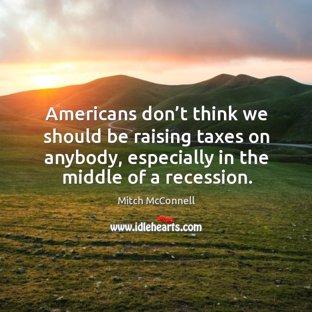 Americans don’t think we should be raising taxes on anybody, especially in the middle of a recession. Image