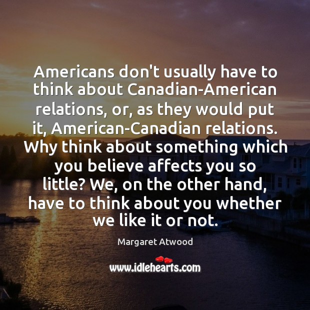 Americans don’t usually have to think about Canadian-American relations, or, as they Margaret Atwood Picture Quote