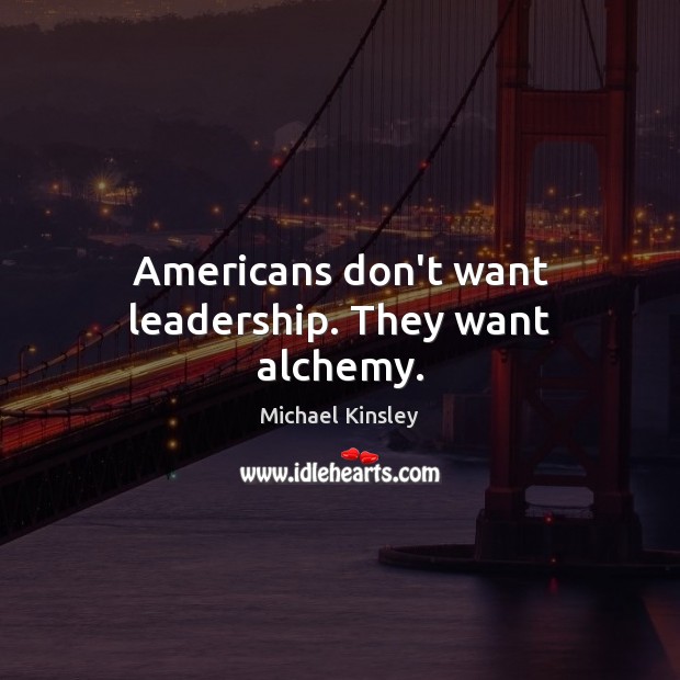 Americans don’t want leadership. They want alchemy. Image