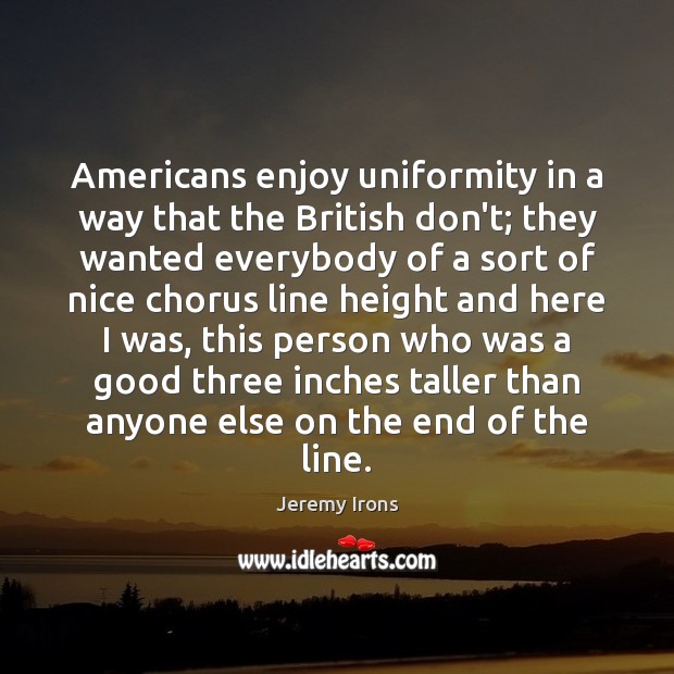 Americans enjoy uniformity in a way that the British don’t; they wanted Jeremy Irons Picture Quote