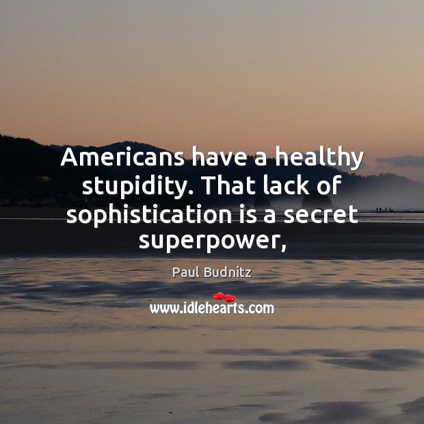 Americans have a healthy stupidity. That lack of sophistication is a secret superpower, Paul Budnitz Picture Quote