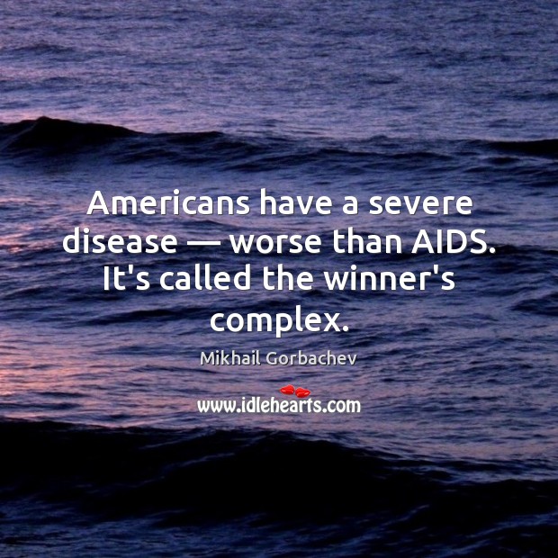 Americans have a severe disease — worse than AIDS. It’s called the winner’s complex. Mikhail Gorbachev Picture Quote