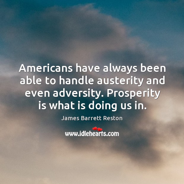 Americans have always been able to handle austerity and even adversity. Prosperity is what is doing us in. James Barrett Reston Picture Quote
