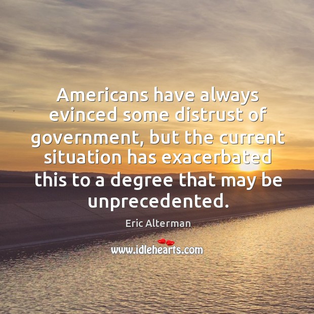 Americans have always evinced some distrust of government, but the current situation Eric Alterman Picture Quote