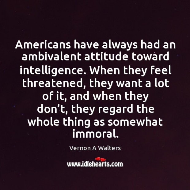 Americans have always had an ambivalent attitude toward intelligence. Vernon A Walters Picture Quote