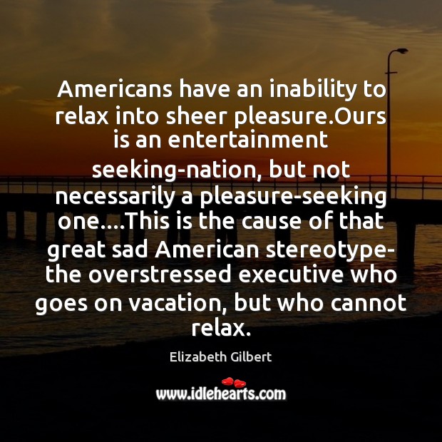 Americans have an inability to relax into sheer pleasure.Ours is an Elizabeth Gilbert Picture Quote