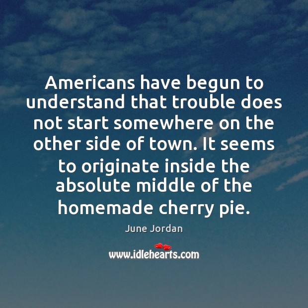 Americans have begun to understand that trouble does not start somewhere on June Jordan Picture Quote