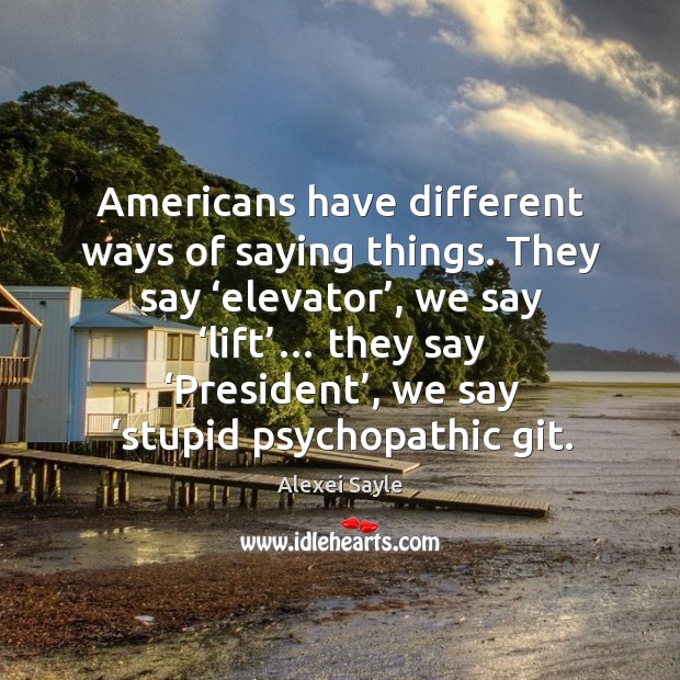 Americans have different ways of saying things. They say ‘elevator’, we say ‘lift’… Alexei Sayle Picture Quote