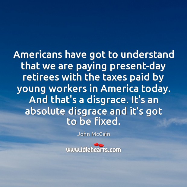 Americans have got to understand that we are paying present-day retirees with John McCain Picture Quote