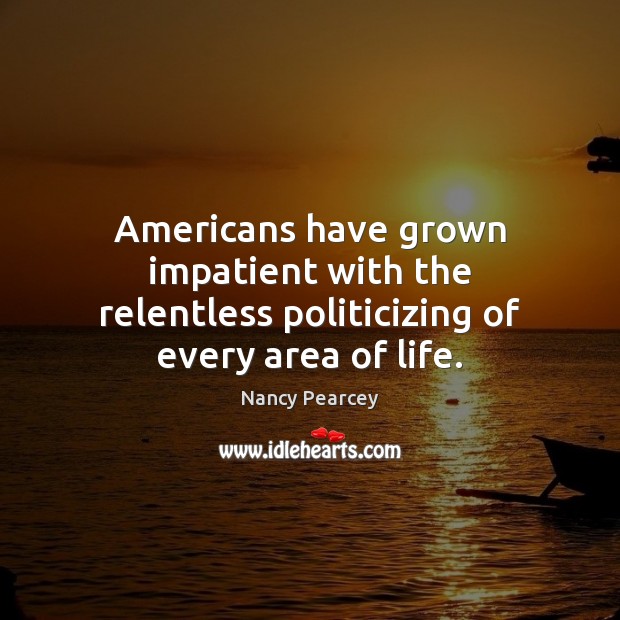 Americans have grown impatient with the relentless politicizing of every area of life. Nancy Pearcey Picture Quote