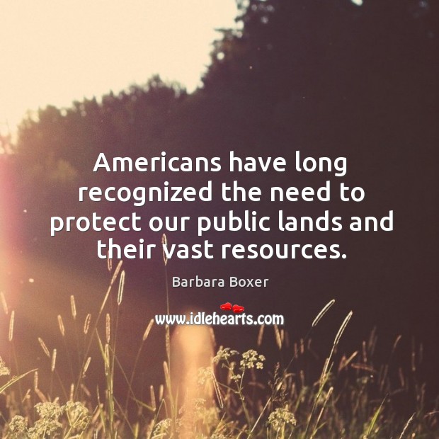 Americans have long recognized the need to protect our public lands and their vast resources. Barbara Boxer Picture Quote