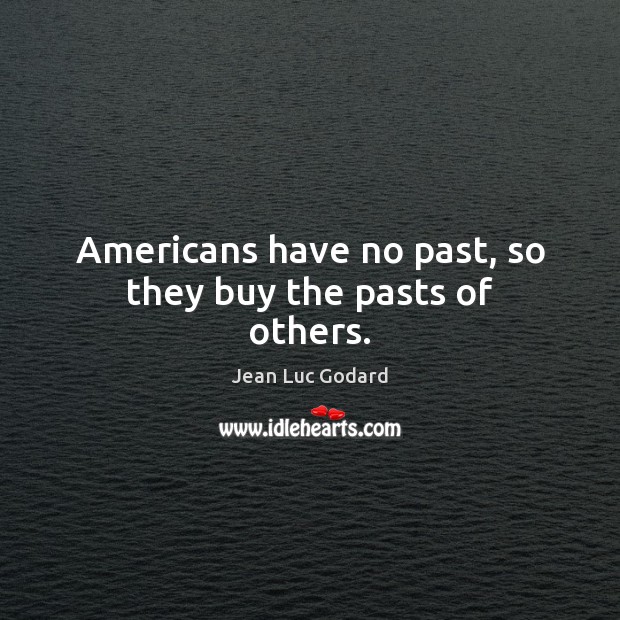Americans have no past, so they buy the pasts of others. Image