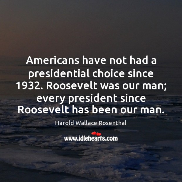 Americans have not had a presidential choice since 1932. Roosevelt was our man; Harold Wallace Rosenthal Picture Quote