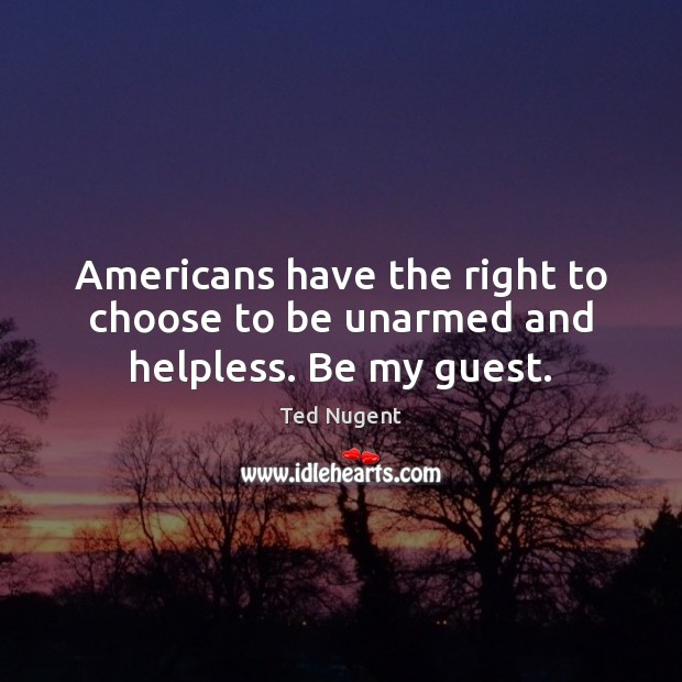 Americans have the right to choose to be unarmed and helpless. Be my guest. Ted Nugent Picture Quote