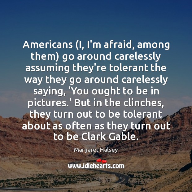 Americans (I, I’m afraid, among them) go around carelessly assuming they’re tolerant Margaret Halsey Picture Quote