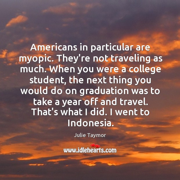 Americans in particular are myopic. They’re not traveling as much. When you Julie Taymor Picture Quote