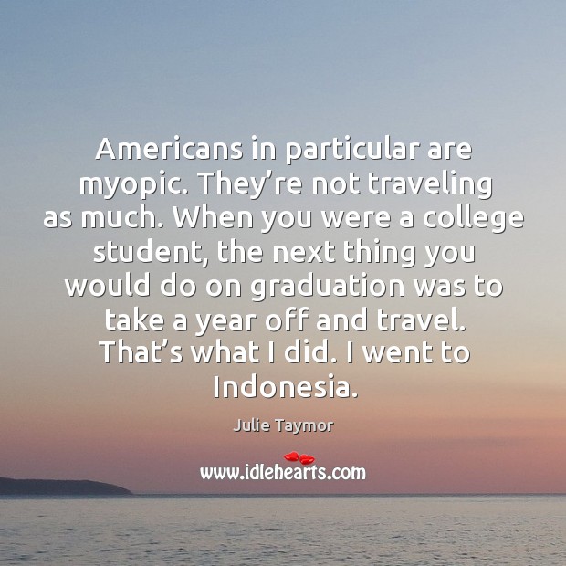 Americans in particular are myopic. They’re not traveling as much. Julie Taymor Picture Quote