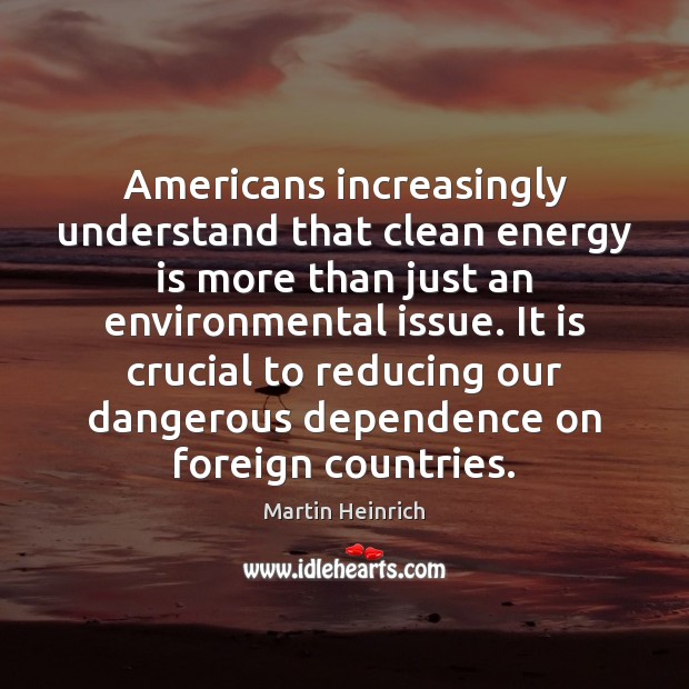 Americans increasingly understand that clean energy is more than just an environmental Martin Heinrich Picture Quote